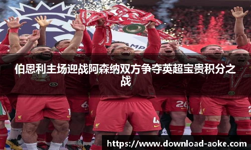 伯恩利主场迎战阿森纳双方争夺英超宝贵积分之战