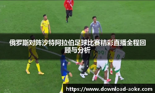 俄罗斯对阵沙特阿拉伯足球比赛精彩直播全程回顾与分析